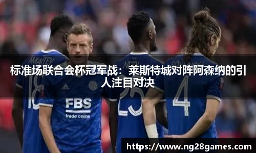 标准场联合会杯冠军战：莱斯特城对阵阿森纳的引人注目对决