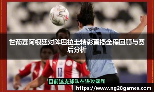世预赛阿根廷对阵巴拉圭精彩直播全程回顾与赛后分析