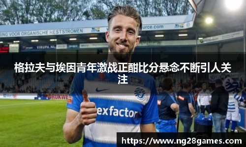 格拉夫与埃因青年激战正酣比分悬念不断引人关注