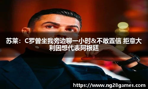 苏莱：C罗曾坐我旁边聊一小时&不敢置信 拒意大利因想代表阿根廷